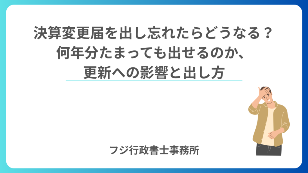 決算変更届を出し忘れたらどうなる？何年分たまっても出せるのか、更新への影響と出し方