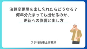 決算変更届を出し忘れたらどうなる？何年分たまっても出せるのか、更新への影響と出し方